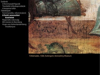Szobrok
 A fennmaradt figurák
 Távolabbi stíluskapcsolatok
 A korponai oltár
Táblaképek
 Fennmaradás, rekonstrukció
 A festő: azonosítási
     kísérletek
 Regionális rokonság
 MS mester és Nürnberg
 Hugo von Hohenlandenberg
     misekönyve




                               Feltámadás, 1506. Esztergom, Keresztény Múzeum
 
