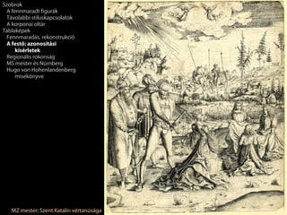 Szobrok
 A fennmaradt figurák
 Távolabbi stíluskapcsolatok
 A korponai oltár
Táblaképek
 Fennmaradás, rekonstrukció
 A festő: azonosítási
     kísérletek
 Regionális rokonság
 MS mester és Nürnberg
 Hugo von Hohenlandenberg
     misekönyve




   MZ mester: Szent Katalin vértanúsága
 