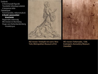 Szobrok
 A fennmaradt figurák
 Távolabbi stíluskapcsolatok
 A korponai oltár
Táblaképek
 Fennmaradás, rekonstrukció
 A festő: azonosítási
     kísérletek
 Regionális rokonság
 MS mester és Nürnberg
 Hugo von Hohenlandenberg
     misekönyve




                               MZ mester: Térdeplő női szent. New   MS mester: Feltámadás, 1506.
                               York, Metropolitan Museum of Art     Esztergom, Keresztény Múzeum
                                                                    (hátoldal)
 