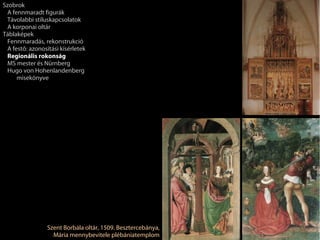 Szobrok
 A fennmaradt figurák
 Távolabbi stíluskapcsolatok
 A korponai oltár
Táblaképek
 Fennmaradás, rekonstrukció
 A festő: azonosítási kísérletek
 Regionális rokonság
 MS mester és Nürnberg
 Hugo von Hohenlandenberg
     misekönyve




                 Szent Borbála oltár, 1509. Besztercebánya,
                   Mária mennybevitele plébániatemplom
 