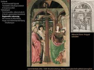 Szobrok
 A fennmaradt figurák
 Távolabbi stíluskapcsolatok
 A korponai oltár
Táblaképek
 Fennmaradás, rekonstrukció
 A festő: azonosítási kísérletek
 Regionális rokonság
 MS mester és Nürnberg
 Hugo von Hohenlandenberg
     misekönyve




                                                                                        Albrecht Dürer: Angyali
                                                                                        üdvözlet




                                   Szent Borbála oltár, 1509. Besztercebánya, Mária mennybevitele plébániatemplom
 