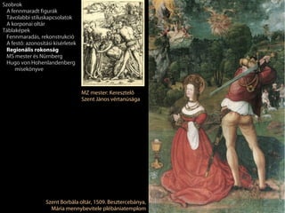Szobrok
 A fennmaradt figurák
 Távolabbi stíluskapcsolatok
 A korponai oltár
Táblaképek
 Fennmaradás, rekonstrukció
 A festő: azonosítási kísérletek
 Regionális rokonság
 MS mester és Nürnberg
 Hugo von Hohenlandenberg
     misekönyve



                                   MZ mester: Keresztelő
                                   Szent János vértanúsága




                  Szent Borbála oltár, 1509. Besztercebánya,
                    Mária mennybevitele plébániatemplom
 