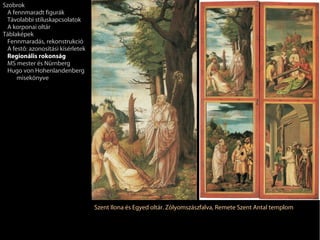 Szobrok
 A fennmaradt figurák
 Távolabbi stíluskapcsolatok
 A korponai oltár
Táblaképek
 Fennmaradás, rekonstrukció
 A festő: azonosítási kísérletek
 Regionális rokonság
 MS mester és Nürnberg
 Hugo von Hohenlandenberg
     misekönyve




                                   Szent Ilona és Egyed oltár. Zólyomszászfalva, Remete Szent Antal templom
 
