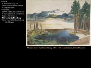 Szobrok
 A fennmaradt figurák
 Távolabbi stíluskapcsolatok
 A korponai oltár
Táblaképek
 Fennmaradás, rekonstrukció
 A festő: azonosítási kísérletek
 Regionális rokonság
 MS mester és Nürnberg
 Hugo von Hohenlandenberg
     misekönyve




                                   Albrecht Dürer: Tájképtanulmány, 1495–1500 körül. London, British Museum
 