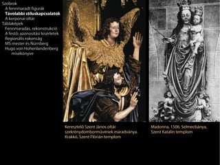 Szobrok
 A fennmaradt figurák
 Távolabbi stíluskapcsolatok
 A korponai oltár
Táblaképek
 Fennmaradás, rekonstrukció
 A festő: azonosítási kísérletek
 Regionális rokonság
 MS mester és Nürnberg
 Hugo von Hohenlandenberg
     misekönyve




                                   Keresztelő Szent János oltár        Madonna, 1506. Selmecbánya,
                                   szekrénydomborművének maradványa.   Szent Katalin templom
                                   Krakkó, Szent Flórián templom
 