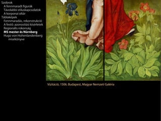 Szobrok
 A fennmaradt figurák
 Távolabbi stíluskapcsolatok
 A korponai oltár
Táblaképek
 Fennmaradás, rekonstrukció
 A festő: azonosítási kísérletek
 Regionális rokonság
 MS mester és Nürnberg
 Hugo von Hohenlandenberg
     misekönyve




                                   Vizitáció, 1506. Budapest, Magyar Nemzeti Galéria
 