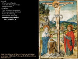 Szobrok
 A fennmaradt figurák
 Távolabbi stíluskapcsolatok
 A korponai oltár
Táblaképek
 Fennmaradás, rekonstrukció
 A festő: azonosítási kísérletek
 Regionális rokonság
 MS mester és Nürnberg
 Hugo von Hohenlanden-
     berg misekönyve




Hugo von Hohenlandenberg misekönyve, a III. kötet
kánonlapja, 1500 körül. Freiburg i. Br., Erzbischöfliches
Diözesanarchiv
 