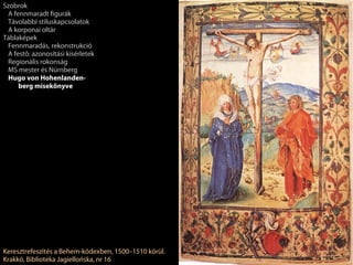 Szobrok
 A fennmaradt figurák
 Távolabbi stíluskapcsolatok
 A korponai oltár
Táblaképek
 Fennmaradás, rekonstrukció
 A festő: azonosítási kísérletek
 Regionális rokonság
 MS mester és Nürnberg
 Hugo von Hohenlanden-
     berg misekönyve




Keresztrefeszítés a Behem-kódexben, 1500–1510 körül.
Krakkó, Biblioteka Jagiellońska, nr 16
 