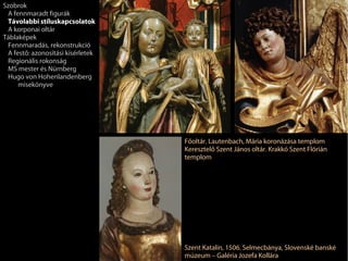 Szobrok
 A fennmaradt figurák
 Távolabbi stíluskapcsolatok
 A korponai oltár
Táblaképek
 Fennmaradás, rekonstrukció
 A festő: azonosítási kísérletek
 Regionális rokonság
 MS mester és Nürnberg
 Hugo von Hohenlandenberg
     misekönyve




                                   Főoltár. Lautenbach, Mária koronázása templom
                                   Keresztelő Szent János oltár. Krakkó Szent Flórián
                                   templom




                                   Szent Katalin, 1506. Selmecbánya, Slovenské banské
                                   múzeum – Galéria Jozefa Kollára
 