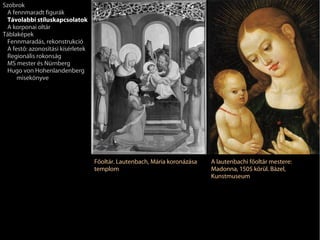 Szobrok
 A fennmaradt figurák
 Távolabbi stíluskapcsolatok
 A korponai oltár
Táblaképek
 Fennmaradás, rekonstrukció
 A festő: azonosítási kísérletek
 Regionális rokonság
 MS mester és Nürnberg
 Hugo von Hohenlandenberg
     misekönyve




                                   Főoltár. Lautenbach, Mária koronázása   A lautenbachi főoltár mestere:
                                   templom                                 Madonna, 1505 körül. Bázel,
                                                                           Kunstmuseum
 