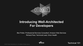 © 2016, Amazon Web Services, Inc. or its Affiliates. All rights reserved.
Ben Potter, Professional Services Consultant, Amazon Web Services
Richard Paul, Technical Lead, Orion Health
Introducing Well-Architected
For Developers
Technical 101
 