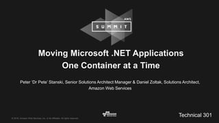 © 2016, Amazon Web Services, Inc. or its Affiliates. All rights reserved.
Moving Microsoft .NET Applications
One Container at a Time
Peter ‘Dr Pete’ Stanski, Senior Solutions Architect Manager & Daniel Zoltak, Solutions Architect,
Amazon Web Services
Technical 301
 