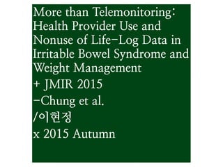 More than Telemonitoring:
Health Provider Use and
Nonuse of Life-Log Data in
Irritable Bowel Syndrome and
Weight Management
+ JMIR 2015
-Chung et al.
/이현정
x 2015 Autumn
 