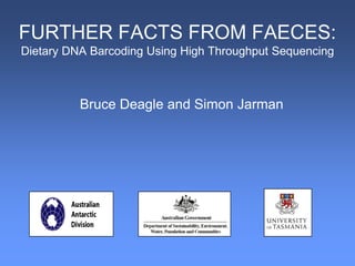 FURTHER FACTS FROM FAECES:
Dietary DNA Barcoding Using High Throughput Sequencing



          Bruce Deagle and Simon Jarman
 
