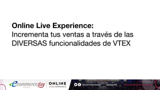 Online Live Experience:
Incrementa tus ventas a través de las
DIVERSAS funcionalidades de VTEX
 