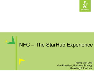 NFC – The StarHub Experience


                               Yeong Mun Ling
              Vice President, Business Strategy
                          Marketing & Products
 