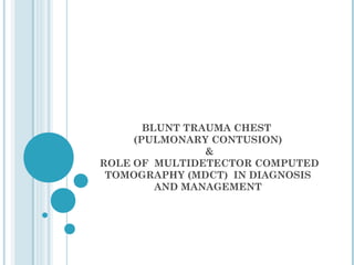 BLUNT TRAUMA CHEST
     (PULMONARY CONTUSION)
                &
ROLE OF MULTIDETECTOR COMPUTED
 TOMOGRAPHY (MDCT) IN DIAGNOSIS
         AND MANAGEMENT
 