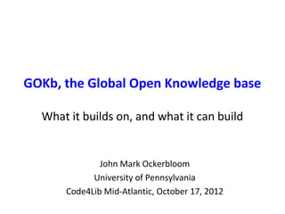 GOKb, the Global Open Knowledge base
What it builds on, and what it can build
John Mark Ockerbloom
University of Pennsylvania
Code4Lib Mid-Atlantic, October 17, 2012
 