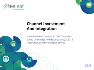 Channel	
  Investment	
  	
  
And	
  Integra1on	
  
A slideshare by Tealeaf, an IBM Company
based on findings from Econsultancy’s 2012
Reducing Customer Struggle Survey
 