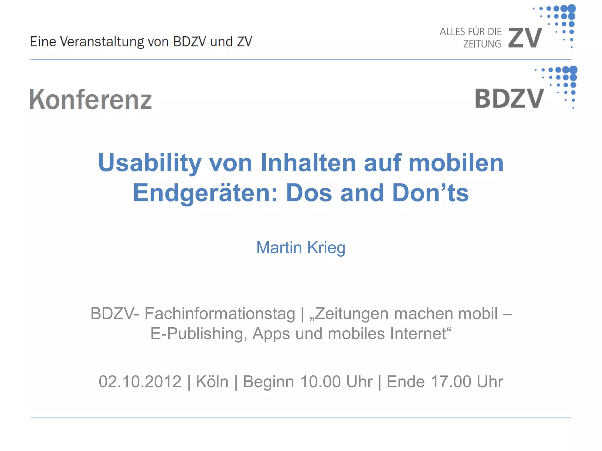 Usability von Inhalten auf mobilen
Endgeräten: Dos and Don’ts
Martin Krieg

BDZV- Fachinformationstag | „Zeitungen machen mobil –
E-Publishing, Apps und mobiles Internet“
02.10.2012 | Köln | Beginn 10.00 Uhr | Ende 17.00 Uhr

 