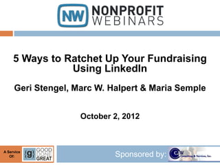 5 Ways to Ratchet Up Your Fundraising
                Using LinkedIn
     Geri Stengel, Marc W. Halpert & Maria Semple


                    October 2, 2012



A Service
   Of:                      Sponsored by:
 