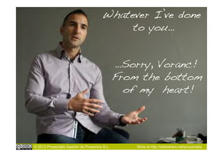 Whatever I’ve done
                                            to you…!


                                               …Sorry, Voranc!
                                               From the bottom
                                                 of my heart!!




© 2012 Proyectalis Gestión de Proyectos S.L.       More at http://slideshare.net/proyectalis
 