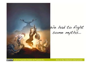 We had to fight
                                                some myths…!




© 2012 Proyectalis Gestión de Proyectos S.L.     More at http://slideshare.net/proyectalis
 