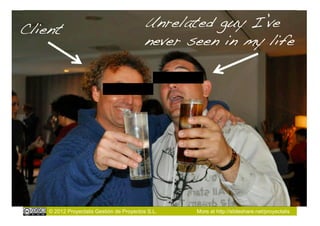 Client!                                   Unrelated guy I’ve
                                          never seen in my life!




    © 2012 Proyectalis Gestión de Proyectos S.L.   More at http://slideshare.net/proyectalis
 