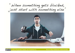 “When something gets blocked,
just start with something else”!




 © 2012 Proyectalis Gestión de Proyectos S.L.   More at http://slideshare.net/proyectalis
 