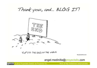 Thank you, and… BLOG IT!!




                                       angel.medinilla@proyectalis.com
© 2012 Proyectalis Gestión de Proyectos S.L.      More at http://slideshare.net/proyectalis
 