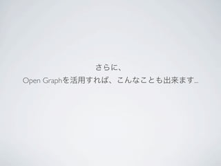 さらに、
Open Graphを活用すれば、こんなことも出来ます...
 