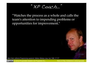 “XP Coach…”!
       ”Watches the process as a whole and calls the
       team's attention to impending problems or
       ...