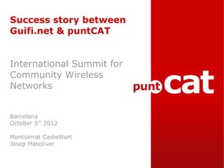 Success story between
Guifi.net & puntCAT


International Summit for
Community Wireless
Networks


Barcelona
October 5th 2012

Montserrat Castelltort
Josep Masoliver
 