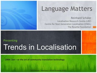 Language Matters
                                                                   Reinhard Schäler
                                                     Localisation Research Centre (LRC)
                                         Centre for Next Generation Localisation (CNGL)
                                                                The Rosetta Foundation




Presenting

Trends in Localisation
 ORM: Zen – or the art of community translation technology



                         TM Europe – Warsaw – 04-05 October 2012
 
