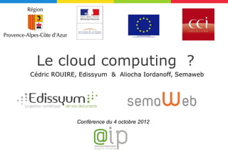 Le cloud computing ?
Cédric ROUIRE, Edissyum & Aliocha Iordanoff, Semaweb




             Conférence du 4 octobre 2012
 