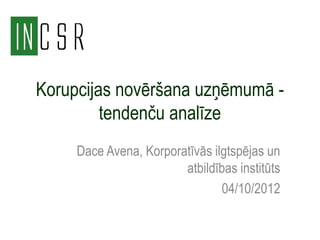 Korupcijas novēršana uzņēmumā -
         tendenču analīze
     Dace Avena, Korporatīvās ilgtspējas un
                        atbildības institūts
                                04/10/2012
 