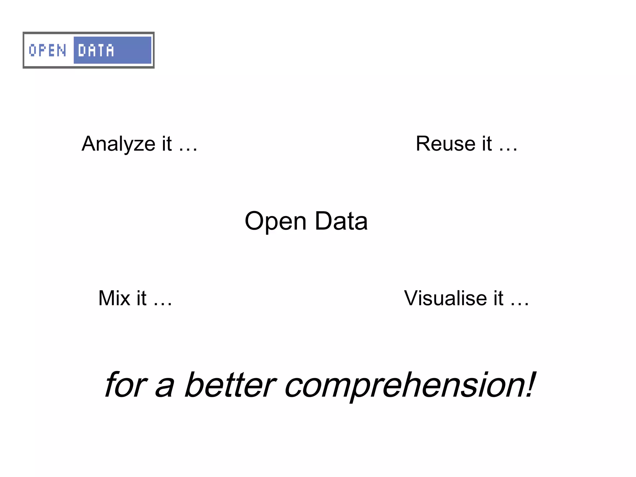 A – OD – Why opening up data?

   Analyze it …                 Reuse it …
Opening the data
    Reuse it
                   Open Data
    Mix it
    Analyse it
    Mix it …                   Visualise it …
    Vizualize it


For a for a comprehension
      better better comprehension!
 
