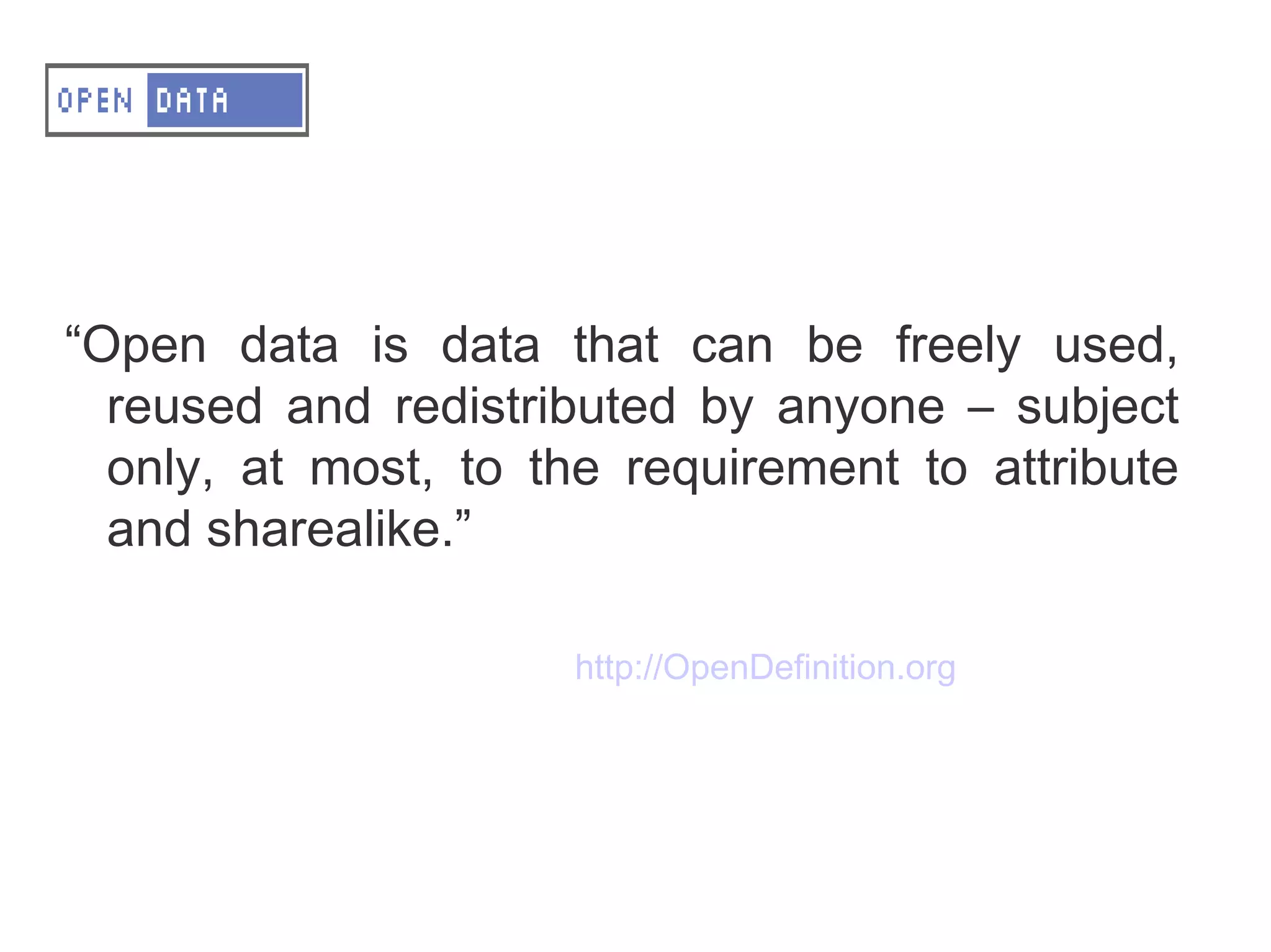 A – OD - Definition


“Open data is data that can be freely used,
  reused and redistributed by anyone – subject
  only, at most, to the requirement to attribute
  and sharealike.”

                     http://OpenDefinition.org
 