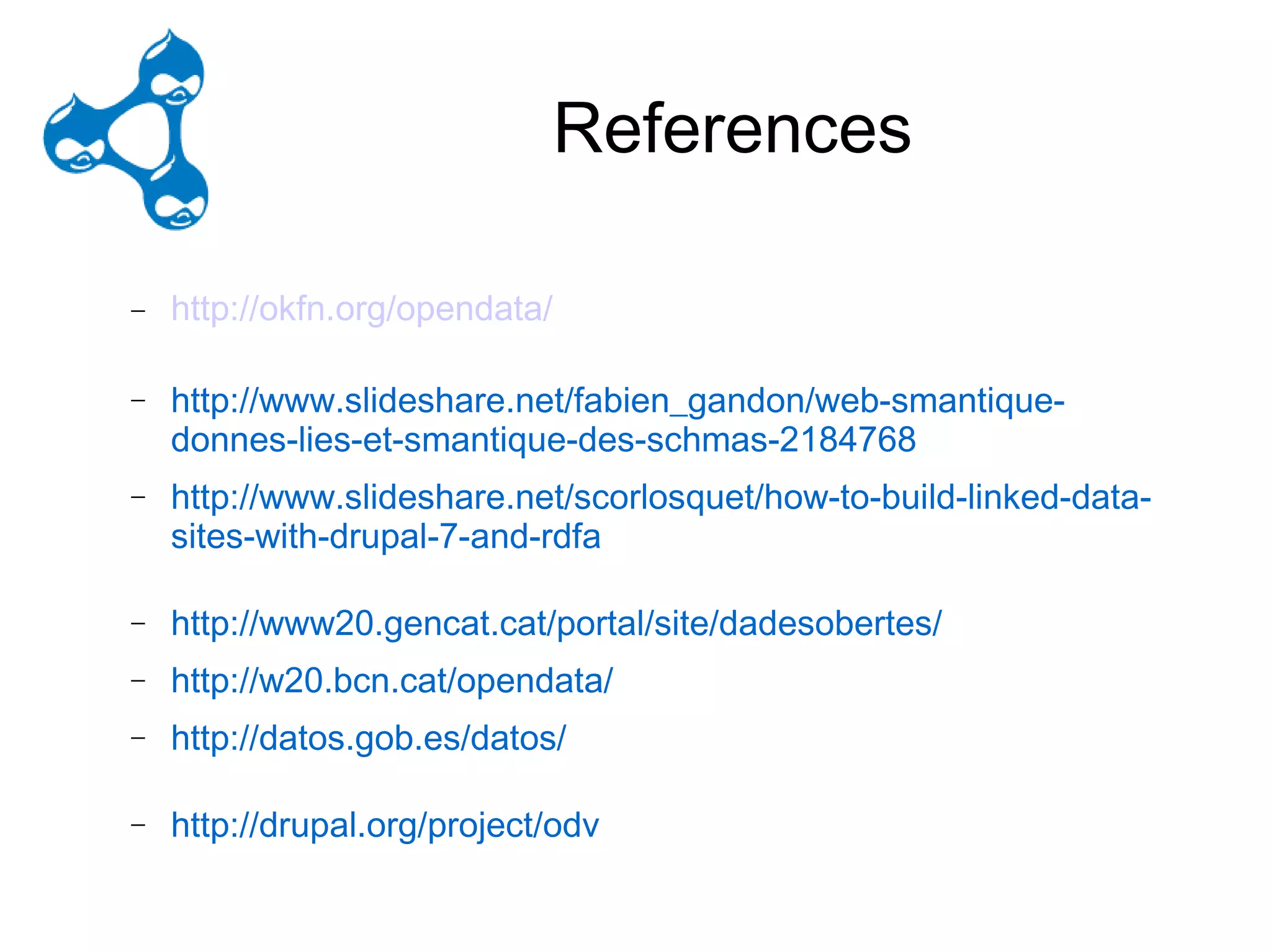 E – LODrupal Hackathon
                 References

−   http://okfn.org/opendata/

−   http://www.slideshare.net/fabien_gandon/web-smantique-
    donnes-lies-et-smantique-des-schmas-2184768
−   http://www.slideshare.net/scorlosquet/how-to-build-linked-data-
    sites-with-drupal-7-and-rdfa

−   http://www20.gencat.cat/portal/site/dadesobertes/
−   http://w20.bcn.cat/opendata/
−   http://datos.gob.es/datos/

−   http://drupal.org/project/odv
 