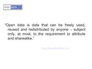 A – OD - Definition


“Open data is data that can be freely used,
  reused and redistributed by anyone – subject
  only, at most, to the requirement to attribute
  and sharealike.”

                     http://OpenDefinition.org
 