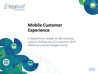 Mobile	
  Customer	
  
Experience	
  
A slideshare by Tealeaf, an IBM Company
based on findings from Econsultancy’s 2012
Reducing Customer Struggle Survey
 