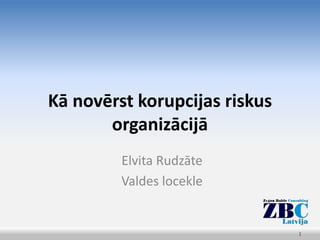 Kā novērst korupcijas riskus
       organizācijā
         Elvita Rudzāte
         Valdes locekle


                               1
 