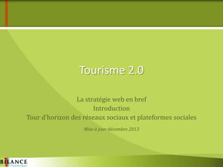Tourisme 2.0
La stratégie web en bref
Introduction
Tour d’horizon des réseaux sociaux et plateformes sociales
Mise à jour décembre 2013

 