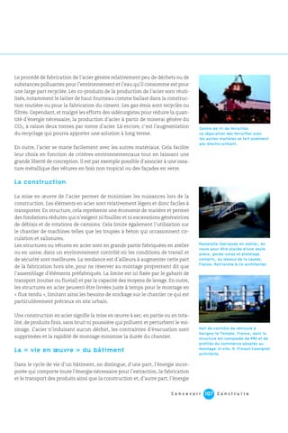 C o n c e v o i r C o n s t r u i r e107
Le procédé de fabrication de l’acier génère relativement peu de déchets ou de
substances polluantes pour l’environnement et l’eau qu’il consomme est pour
une large part recyclée. Les co-produits de la production de l’acier sont réuti-
lisés, notamment le laitier de haut fourneau comme ballast dans la construc-
tion routière ou pour la fabrication du ciment. Les gaz émis sont recyclés ou
filtrés. Cependant, et malgré les efforts des sidérurgistes pour réduire la quan-
tité d’énergie nécessaire, la production d’acier à partir de minerai génère du
CO2, à raison deux tonnes par tonne d’acier. Là encore, c’est l’augmentation
du recyclage qui pourra apporter une solution à long terme.
En outre, l’acier se marie facilement avec les autres matériaux. Cela facilite
leur choix en fonction de critères environnementaux tout en laissant une
grande liberté de conception. Il est par exemple possible d’associer à une ossa-
ture métallique des vêtures en bois non tropical ou des façades en verre.
La construction
La mise en œuvre de l’acier permet de minimiser les nuisances lors de la
construction. Les éléments en acier sont relativement légers et donc faciles à
transporter. En structure, cela représente une économie de matière et permet
des fondations réduites qui n’exigent ni fouilles et ni excavations génératrices
de déblais et de rotations de camions. Cela limite également l’utilisation sur
le chantier de machines telles que les toupies à béton qui occasionnent cir-
culation et salissures.
Les structures ou vêtures en acier sont en grande partie fabriquées en atelier
ou en usine, dans un environnement contrôlé où les conditions de travail et
de sécurité sont meilleures. La tendance est d’ailleurs à augmenter cette part
de la fabrication hors site, pour ne réserver au montage proprement dit que
l’assemblage d’éléments préfabriqués. La limite est ici fixée par le gabarit de
transport (routier ou fluvial) et par la capacité des moyens de levage. En outre,
les structures en acier peuvent être livrées juste à temps pour le montage en
« flux tendu », limitant ainsi les besoins de stockage sur le chantier ce qui est
particulièrement précieux en site urbain.
Une construction en acier signifie la mise en œuvre à sec, en partie ou en tota-
lité, de produits finis, sans bruit ni poussière qui polluent et perturbent le voi-
sinage. L’acier n’induisant aucun déchet, les contraintes d’évacuation sont
supprimées et la rapidité de montage minimise la durée du chantier.
La « vie en œuvre » du bâtiment
Dans le cycle de vie d’un bâtiment, on distingue, d’une part, l’énergie incor-
porée qui comporte toute l’énergie nécessaire pour l’extraction, la fabrication
et le transport des produits ainsi que la construction et, d’autre part, l’énergie
Passerelle fabriquée en atelier, en
route pour être placée d’une seule
pièce, garde-corps et platelage
compris, au-dessus de la Leysse,
France. Patriarche & Co architectes.
Centre de tri de ferrailles.
La séparation des ferrailles avec
les autres matières se fait aisément
par électro-aimant.
Hall de contrôle de véhicule à
Savigny-le-Temple, France, dont la
structure est composée de PRS et de
profilés du commerce adaptés au
montage in situ. H. Fricout-Cassignol
architecte.
 