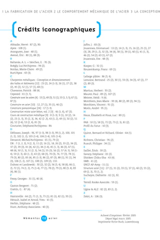 1 LA FABRICATION DE L’ACIER 2 LE COMPORTEMENT MÉCANIQUE DE L’ACIER 3 LA CONCEPTION
M é m e n t o s a c i e r112
J
Jaffre, J. : 83 (3).
Jouannais, Emmanuel : 13 (2), 14 (1, 3), 15, 16 (2), 25 (1), 27
(3), 28, 29 (1, 2), 32 (3), 34 (4), 38 (1), 39 (1), 40 (1), 41 (1, 3),
46 (2), 54 (2), 63 (1), 67 (2).
Jouannais, Eve : 48 (3).
K
Kasper, G : 32 (1).
Keuzemkamp, Franz : 69 (1).
L
Lafarge plâtre : 86 (3, 4).
Lemoine, Bertrand : 25 (2), 30 (1), 33 (3), 34 (3), 47 (2), 77
(2), 89 (3).
M
Martius, Herbert : 93 (2).
Maurer, Paul : 89 (2), 107 (2).
Meister, Heidi : 9 (4).
Monthiers, Jean-Marie : 39 (4), 88 (2), 89 (2), 94 (1).
Monthiers, Vincent : 91 (2).
Morin, André : 95 (1).
N
Naux, Élisabeth et Poux, Luc : 89 (1).
P
PAB : 10 (1), 58 (5), 72 (2), 73 (2, 3), 81 (2).
Profil du futur : 10 (3).
Q
Quirot, Bernard et Vichard, Olivier : 64 (1).
R
Richters, Christian : 95 (2).
Ruault, Philippe : 34 (1).
S
Saillet, Érick : 39 (2).
Savary, Stéphane : 65 (2).
Shinken Chiku-Sha : 43 (4).
SMB : 41 (2).
SNCF AP-Arep : 11 (1).
Structure acier [11] : 27 (1), 31 (2), 33 (1), 37 (1), 40 (2), 55 (2),
69 (2, 3), 70 (1, 2).
Sucheyre, Dalhiette : 62 (1), 92.
T
Terrell Rooke Associés : 59 (1).
U
Ugine & ALZ : 82 (2), 83 (1, 2).
Z
Zekri, A : 106 (3).
A
Abbadie, Hervé : 87 (2), 90.
Apex : 108 (1).
Aranguren, Joxe : 48 (1).
Avenel, Éric : 80 (1), 88 (3).
B
Baltanás, A. L. + Sánchez, E. : 95 (3).
Boëgly, Luc/Archipress : 94 (2).
Bordaz, Marie-Claire : 49 (2).
Burt/Apex : 43 (3).
C
Charpentes métalliques : Conception et dimensionnement
des halles et bâtiments [12] : 23 (2), 24 (1-3), 26 (1), 27 (2), 38
(2), 45 (2), 52 (1), 57 (1), 68 (1).
Chavanne, Patrick : 88 (4).
Cepezed : 61 (3, 5).
Construire avec les aciers [4] : 13 (1), 49 (3), 51 (1), 53 (1, 3, 5), 67 (1),
87 (1).
Construire en acier [10] : 12, 27 (1), 35 (1), 46 (2).
Construire parasismique [24] : 17 (1-3).
Construction mixte acier-béton, vol. 2 [3] : 46 (1, 6), 47 (3).
Cours de construction métallique [9] : 8 (1-3), 9 (1), 10 (2), 14
(2), 23 (1, 3), 35 (2, 3), 36, 42 (2 ,3), 43 (1, 2), 49 (1), 50 (2), 51
(4), 52 (2-4), 53 (2, 4), 81 (3).
Couturier, Stéphane/Archipress : 84.
D
Défossez, Joseph : 96, 97 (1-3), 98 (1-3), 99 (1, 2), 100, 101
(1, 2), 102 (1, 2), 103 (1-4), 104 (1-4), 105 (1-4).
Denancé, Michel/Archipress : 65 (1), 79 (2)
DR : 7 (1, 2, 3), 9 (2, 3), 11 (2), 16 (1), 18, 26 (2), 33 (2), 34 (2),
37 (2), 39 (3), 41 (4), 42 (1), 44 (1-4), 45 (1, 3), 46 (3), 47 (1),
48 (4), 50 (1, 3), 51 (2, 3), 54 (1), 55 (3), 56 (2), 57 (4, 5), 58 (1-
4), 59 (2, 3), 60 (1, 2), 63 (2), 68 (3), 70 (3), 76, 77 (3), 78 (1),
79 (3), 80 (2), 83 (4), 85 (1-3), 86 (2), 87 (3), 88 (1), 91 (1), 94
(3), 106 (1, 2), 107 (1), 108 (2), 109 (2), 110.
Dubosc et Landowski : 30 (2), 32 (2), 56 (3, 4), 58 (6), 66 (1,
2), 72 (1), 74 (1, 2), 75 (1-4), 77 (1), 78 (2), 79 (1), 80 (3, 4), 83
(4), 86 (1).
F
Fessy, Georges : 31 (1), 40 (4).
G
Gaston Bergeret : 71 (2).
Guérin, G. : 87 (4).
H
Haironville : 64 (2), 71 (1, 3), 73 (1), 81 (1), 82 (1), 93 (1).
Hérault, Isabel et Arnod, Yves : 41 (5).
Herbin, Stéphane : 48 (2).
Hunt, Anthony Associates : 40 (3).
(Crédits iconographiques
)
Achevé d’imprimer 2005
Dépot légal
février
2005
Imprimerie Victor Buck, Luxembourg
mars
 