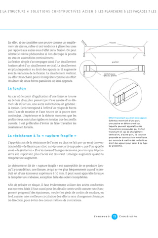 C o n c e v o i r C o n s t r u i r e15
En effet, si on considère une poutre comme un empile-
ment de strates, celles-ci ont tendance à glisser les unes
par rapport aux autres sous l’effet de la flexion. On peut
décrire le même phénomène si l’on découpe la poutre
en strates assemblées verticalement.
La flexion simple s’accompagne ainsi d’un cisaillement
horizontal et d’un cisaillement vertical. Le cisaillement
est plus important au droit des appuis car il augmente
avec la variation de la flexion. Le cisaillement vertical,
ou effort tranchant, peut s’interpréter comme un effort
résultant de deux forces parallèles de sens opposés.
La torsion
Au cas où le point d’application d’une force se trouve
en dehors d’un plan passant par l’axe neutre d’un élé-
ment de structure, une autre sollicitation est générée :
la torsion. Ceci correspond à l’effet d’un couple de forces
dont l’axe de rotation et l’axe neutre de la poutre sont
confondus. L’expérience et la théorie montrent que les
profils creux sont plus rigides en torsion que les profils
ouverts. Il est préférable d’éviter de faire travailler les
ossatures en torsion.
La résistance à la « rupture fragile »
L’appréciation de la résistance de l’acier au choc se fait par un essai conven-
tionnel dit « de flexion par choc sur éprouvette bi-appuyée », que l’on appelle
essai « de résilience ». Plus le niveau d’énergie nécessaire pour rompre l’éprou-
vette est important, plus l’acier est résistant. L’énergie augmente quand la
température augmente.
Le phénomène dit de « rupture fragile » est susceptible de se produire lors-
qu’il y a un défaut, une fissure, ce qui arrive plus fréquemment quand le pro-
duit est d’une épaisseur supérieure à 10 mm. Il peut aussi apparaîre lorsque
la température s’abaisse, exception faite des aciers inoxydables.
Afin de réduire ce risque, il faut évidemment utiliser des aciers conformes
aux normes. Mais il faut aussi pour les détails constructifs assurer un chan-
gement progressif des épaisseurs, meuler les pieds de cordon de soudure, en
bref, assurer une meilleure circulation des efforts sans changement brusque
de direction, pour éviter des concentrations de contraintes.
E LA STRUCTURE 4 SOLUTIONS CONSTRUCTIVES ACIER 5 LES PLANCHERS 6 LES FAÇADES 7 LES
traction
profilé I
fissures
renforts dans
l'âme du profilé
Effort tranchant au droit des appuis
Schémas montrant d’une part,
une poutre en béton armé sur
laquelle peuvent apparaître des
fissurations provoquées par l’effort
tranchant en cas de chargement
vertical et, d’autre part, la solution
proposée en construction métallique
qui consiste à mettre des renforts au
droit des appuis pour parer à ce type
de problème.
fissures
profilé 1
renforts dans
l’âme du profilé
traction
 