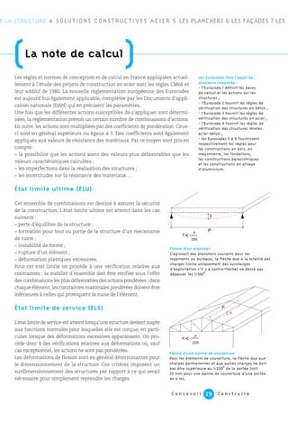 C o n c e v o i r C o n s t r u i r e29
E LA STRUCTURE 4 SOLUTIONS CONSTRUCTIVES ACIER 5 LES PLANCHERS 6 LES FAÇADES 7 LES
(La note de calcul
)Les règles et normes de conception et de calcul en France appliquées actuel-
lement à l’étude des projets de construction en acier sont les règles CM66 et
leur additif de 1980. La nouvelle réglementation européenne des Eurocodes
est aujourd’hui également applicable, complétée par les Documents d’appli-
cation nationale (DAN) qui en précisent les paramètres.
Une fois que les différentes actions susceptibles de s’appliquer sont détermi-
nées, la réglementation prévoit un certain nombre de combinaisons d’actions.
En outre, les actions sont multipliées par des coefficients de pondération. Ceux-
ci sont en général supérieurs ou égaux à 1. Des coefficients sont également
appliqués aux valeurs de résistance des matériaux. Par ce moyen sont pris en
compte :
– la possibilité que les actions aient des valeurs plus défavorables que les
valeurs caractéristiques calculées ;
– les imperfections dans la réalisation des structures ;
– les incertitudes sur la résistance des matériaux…
État limite ultime (ELU)
Cet ensemble de combinaisons est destiné à assurer la sécurité
de la construction. L’état limite ultime est atteint dans les cas
suivants :
– perte d’équilibre de la structure ;
– formation pour tout ou partie de la structure d’un mécanisme
de ruine ;
– instabilité de forme ;
– rupture d’un élément ;
– déformation plastiques excessives.
Pour cet état limite on procède à une vérification relative aux
contraintes : la stabilité d’ensemble doit être vérifiée sous l’effet
des combinaisons les plus défavorables des actions pondérées ; dans
chaque élément, les contraintes maximales pondérées doivent être
inférieures à celles qui provoquent la ruine de l’élément.
État limite de service (ELS)
L’état limite de service est atteint lorsqu’une structure devient inapte
aux fonctions normales pour lesquelles elle est conçue, en parti-
culier lorsque des déformations excessives apparaissent. On pro-
cède donc à des vérifications relatives aux déformations où, sauf
cas exceptionnel, les actions ne sont pas pondérées.
Les déformations de flexion sont en général déterminantes pour
le dimensionnement de la structure. Ces critères imposent un
surdimensionnement des structures par rapport à ce qui serait
nécessaire pour simplement reprendre les charges.
Les Eurocodes font l’objet de
plusieurs chapitres :
- l’Eurocode 1 définit les bases
de calcul et les actions sur les
structures ;
- l’Eurocode 2 fournit les règles de
vérification des structures en béton ;
- l’Eurocode 3 fournit les règles de
vérification des structures en acier ;
- l’Eurocode 4 fournit les règles de
vérification des structures mixtes
acier-béton ;
- les Eurocodes 5 à 9 fournissent
respectivement les règles pour
les constructions en bois, en
maçonnerie, les fondations,
les constructions parasismiques
et les constructions en alliage
d’aluminium.
Flèche d’un plancher
S’agissant des planchers courants pour les
logements ou bureaux, la flèche due à la totalité des
charges (voire uniquement des surcharges
d’exploitation s’il y a contre-flèche) ne devra pas
dépasser les 1/300
e
.
f
P
P
300
f≤≤
f
P
Flèche d’une panne de couverture
Pour les éléments de couverture, la flèche due aux
charges permanentes et aux autres charges ne doit
pas être supérieure au 1/200
e
de la portée (soit
20 mm pour une panne de couverture d’une portée
de 4 m).
P
200
<
<f
 