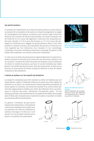 Les points porteurs
La question de l’optimisation du nombre de points porteurs se pose toujours
au moment de la conception et de la prise en compte du programme.Au regard
de l’aménagement des espaces, les poteaux sont toujours jugés comme des
obstacles qu’il convient de limiter le plus possible. Les trames classiques sont
de l’ordre de 4,5 à 6 m pour des logements. Construire avec de grandes por-
tées (par exemple 12 à 18 m pour des bureaux ou 15 à 16 m pour des par-
kings) est intéressant pour dégager de grands plateaux libres. Il faut alors
prendre en compte la hauteur plus importante des poutres et l’éventuel sur-
coût engendré par leur fabrication, leur transport et leur assemblage.
L’utilisation de poutres alvéolaires permettant le passage des gaines et des
fluides offre cependant une solution alternative intéressante.
À noter que le nombre de points porteurs dépend également du type de fon-
dations à prévoir en fonction de la nature des sols rencontrés. Quand un sol
est mauvais, il convient de limiter les points de fondation et par conséquent
de réduire le nombre de poteaux, sauf pour le cas des fondations par radier
général. Les portées des poutres seront alors plus importantes. À noter qu’une
ossature en acier permet de limiter le poids du bâtiment et donc de réduire
l’importance des fondations.
L’assise du poteau sur les massifs de fondation
La charge de compression peut être transmise au béton de fondation par une
simple platine soudée à l’extrémité inférieure du poteau pour bien répartir les
pressions sur le béton. Les renforcements latéraux (goussets) permettent de
mieux répartir la contrainte. Les formes de la platine et du socle en béton doi-
vent être soigneusement étudiées pour éviter des rétentions d’eau qui provo-
quent la corrosion des aciers : percements d’écoulement, pente… Ce soin
technique participe au fini architectural et à la qualité de ses détails. Des ancrages
dans le béton sont nécessaires pour maintenir le poteau en position et résister
aux éventuels efforts d’arrachement.
En général, l’entreprise de gros-œuvre
implante des réservations, l’entreprise de
construction métallique met en place avec
une précision de l’ordre du millimètre le
système d’ancrage et le béton est coulé
ensuite. Ce n’est qu’après contrôle que le
poteau et sa platine sont positionnés.
C o n c e v o i r C o n s t r u i r e31
Une file de poteaux de structure.
Palais de justice de Grenoble,
France. Claude Vasconi architecte.
Assises de différents types de
poteaux
Suivant l’épaisseur de la plaque
d’assise en acier, des raidisseurs
sont nécessaires (fig. ci-dessus)
ou pas (fig. ci-dessous).
 