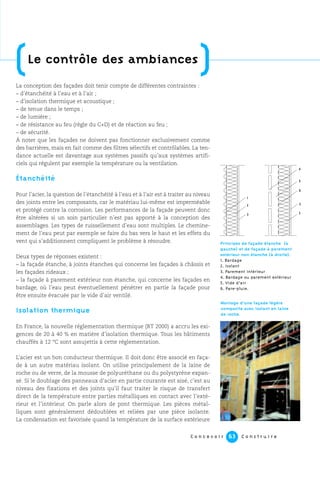C o n c e v o i r C o n s t r u i r e63
La conception des façades doit tenir compte de différentes contraintes :
– d’étanchéité à l’eau et à l’air ;
– d’isolation thermique et acoustique ;
– de tenue dans le temps ;
– de lumière ;
– de résistance au feu (règle du C+D) et de réaction au feu ;
– de sécurité.
À noter que les façades ne doivent pas fonctionner exclusivement comme
des barrières, mais en fait comme des filtres sélectifs et contrôlables. La ten-
dance actuelle est davantage aux systèmes passifs qu’aux systèmes artifi-
ciels qui régulent par exemple la température ou la ventilation.
Étanchéité
Pour l’acier, la question de l’étanchéité à l’eau et à l’air est à traiter au niveau
des joints entre les composants, car le matériau lui-même est imperméable
et protégé contre la corrosion. Les performances de la façade peuvent donc
être altérées si un soin particulier n’est pas apporté à la conception des
assemblages. Les types de ruissellement d’eau sont multiples. Le chemine-
ment de l’eau peut par exemple se faire du bas vers le haut et les effets du
vent qui s’additionnent compliquent le problème à résoudre.
Deux types de réponses existent :
– la façade étanche, à joints étanches qui concerne les façades à châssis et
les façades rideaux ;
– la façade à parement extérieur non étanche, qui concerne les façades en
bardage, où l’eau peut éventuellement pénétrer en partie la façade pour
être ensuite évacuée par le vide d’air ventilé.
Isolation thermique
En France, la nouvelle réglementation thermique (RT 2000) a accru les exi-
gences de 20 à 40 % en matière d’isolation thermique. Tous les bâtiments
chauffés à 12 °C sont assujettis à cette réglementation.
L’acier est un bon conducteur thermique. Il doit donc être associé en faça-
de à un autre matériau isolant. On utilise principalement de la laine de
roche ou de verre, de la mousse de polyuréthane ou du polystyrène expan-
sé. Si le doublage des panneaux d’acier en partie courante est aisé, c’est au
niveau des fixations et des joints qu’il faut traiter le risque de transfert
direct de la température entre parties métalliques en contact avec l’exté-
rieur et l’intérieur. On parle alors de pont thermique. Les pièces métal-
liques sont généralement dédoublées et reliées par une pièce isolante.
La condensation est favorisée quand la température de la surface extérieure
(Le contrôle des ambiances
)
Montage d’une façade légère
composite avec isolant en laine
de roche.
Principes de façade étanche (à
gauche) et de façade à ^parement
extérieur non étanche (à droite).
1. Bardage
2. Isolant
3. Parement intérieur
4. Bardage ou parement extérieur
5. Vide d’air
6. Pare-pluie.
1
2
3 3
2
5
6
4
 