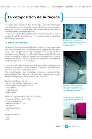C o n c e v o i r C o n s t r u i r e65
PLANCHERS 6 LES FAÇADES 7 LES COUVERTURES 8 LES AMÉNAGEMENT INTÉRIEURS ET LA SERRURE-
(La composition de la façade
)
Façade en tôle d’acier inox de
l’atelier presses de l’usine de Marle
à Nogent-en-Bassigny. Philippe
Guyard architecte.
Parement à ondes sinusoïdales
obtenu par le pliage de tôles en
acier. Aéroport de Bordeaux, France.
Luc Arsène-Henry architecte.
Bardage de tôle laquée. Miracle
Planet Enschede, Pays-Bas. I/AA
architectes.
Les façades sont constituées d’un assemblage d’éléments industrialisés
associés en couches successives pour répondre à trois fonctions essentielles :
le parement extérieur (vêture de la façade) ; l’âme de la façade (isolation) ; le
parement intérieur (parement de finition).
La nature des façades diffère généralement suivant l’usage des locaux, la
nécessité de les isoler thermiquement et/ou phoniquement et le type de fini-
tion intérieure recherchée.
Le parement extérieur
Il a pour fonction de constituer le « fini » du bâtiment et bien souvent d’as-
surer son étanchéité à l’eau. Les éléments utilisés en parement sont la plu-
part du temps des produits industrialisés légers que le concepteur choisit
dans la gamme des fabricants et sur lesquels il a peu de possibilités de modi-
fication. En revanche, la taille des éléments, leur calepinage, leur fixation, le
traitement des joints, la couleur et leur texture permettent une très grande
variété de composition et de modénature.
La pose sera effectuée conformément aux prescriptions techniques atta-
chées à chaque matériau. Les performances d’une façade sont normalisées
suivant un classement AEV (air, eau, vent).
Tous les matériaux de vêture peuvent être posés sur un bâtiment en char-
pente métallique. Il est préférable qu’ils soient légers pour optimiser la char-
pente mais des panneaux lourds peuvent aussi être posés.
Matériaux métalliques tels que :
– tôle nervurée ou plane en acier ou en inox ;
– tôle nervurée ou plane en aluminium ;
– feuille de zinc ;
– feuille de cuivre ;
– feuille en inox…
Matériaux d’aspect minéraux issus de l’industrie :
– panneaux préfabriqués en béton ;
– béton de fibre de verre ;
– revêtements silico-calcaire ;
– ciment-bois ;
– granulats et résine ;
– PVC…
Matériaux naturels :
– pierre ;
– bois…
 